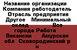 Pr › Название организации ­ Компания-работодатель › Отрасль предприятия ­ Другое › Минимальный оклад ­ 16 000 - Все города Работа » Вакансии   . Амурская обл.,Сковородинский р-н